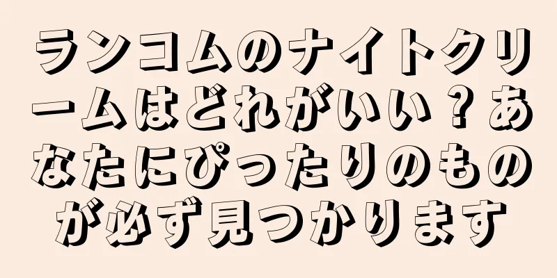 ランコムのナイトクリームはどれがいい？あなたにぴったりのものが必ず見つかります