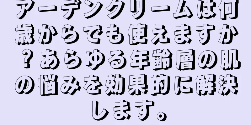 アーデンクリームは何歳からでも使えますか？あらゆる年齢層の肌の悩みを効果的に解決します。