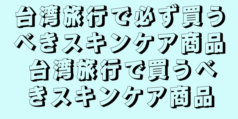 台湾旅行で必ず買うべきスキンケア商品 台湾旅行で買うべきスキンケア商品