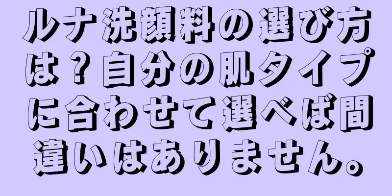 ルナ洗顔料の選び方は？自分の肌タイプに合わせて選べば間違いはありません。