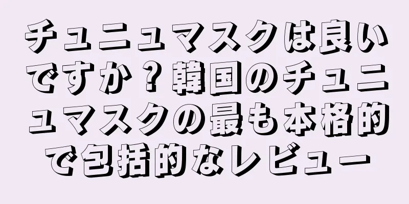 チュニュマスクは良いですか？韓国のチュニュマスクの最も本格的で包括的なレビュー