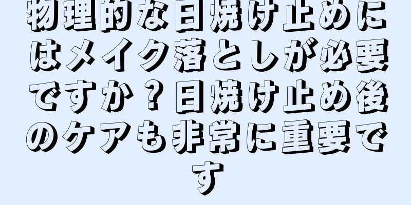 物理的な日焼け止めにはメイク落としが必要ですか？日焼け止め後のケアも非常に重要です