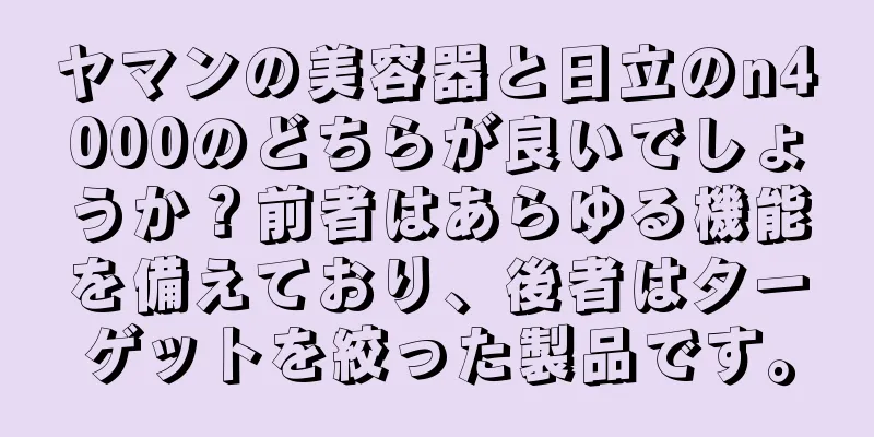 ヤマンの美容器と日立のn4000のどちらが良いでしょうか？前者はあらゆる機能を備えており、後者はターゲットを絞った製品です。