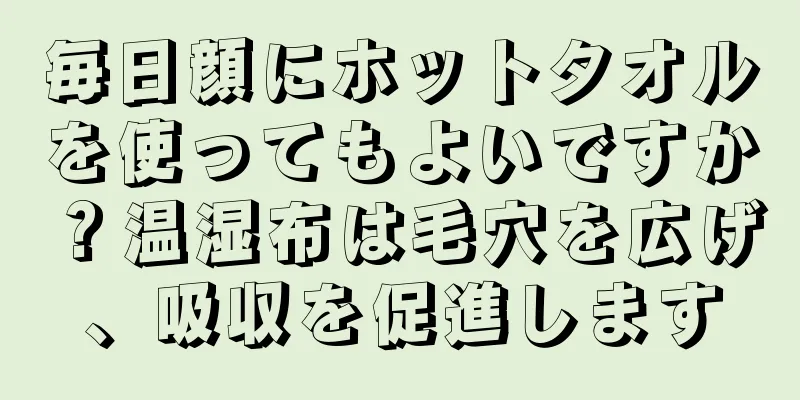 毎日顔にホットタオルを使ってもよいですか？温湿布は毛穴を広げ、吸収を促進します