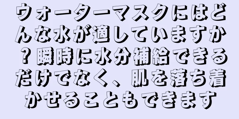 ウォーターマスクにはどんな水が適していますか？瞬時に水分補給できるだけでなく、肌を落ち着かせることもできます