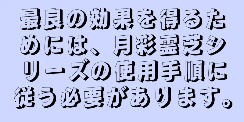 最良の効果を得るためには、月彩霊芝シリーズの使用手順に従う必要があります。