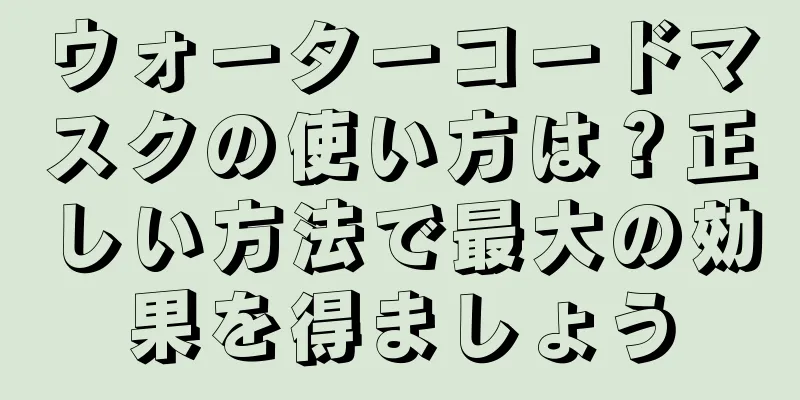ウォーターコードマスクの使い方は？正しい方法で最大の効果を得ましょう