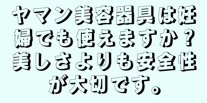 ヤマン美容器具は妊婦でも使えますか？美しさよりも安全性が大切です。