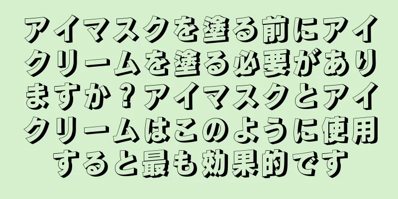 アイマスクを塗る前にアイクリームを塗る必要がありますか？アイマスクとアイクリームはこのように使用すると最も効果的です