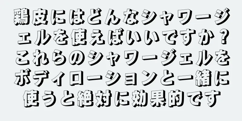 鶏皮にはどんなシャワージェルを使えばいいですか？これらのシャワージェルをボディローションと一緒に使うと絶対に効果的です