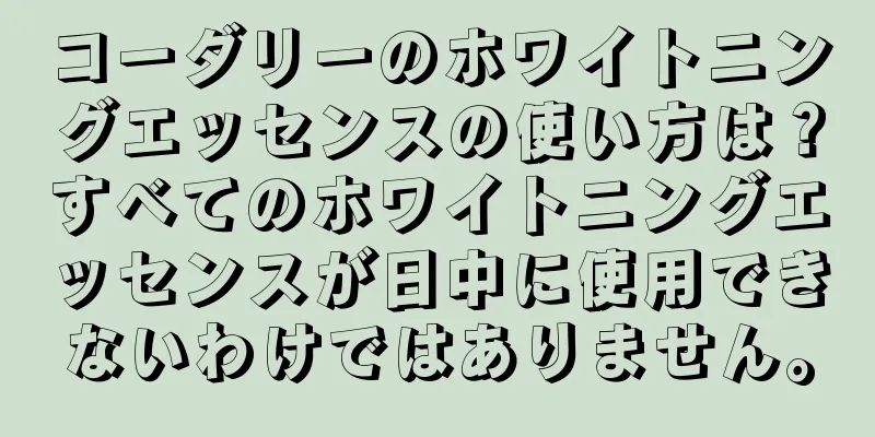 コーダリーのホワイトニングエッセンスの使い方は？すべてのホワイトニングエッセンスが日中に使用できないわけではありません。