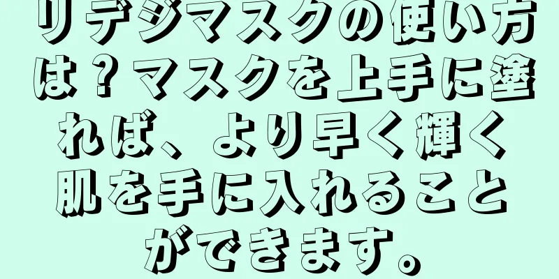 リデジマスクの使い方は？マスクを上手に塗れば、より早く輝く肌を手に入れることができます。