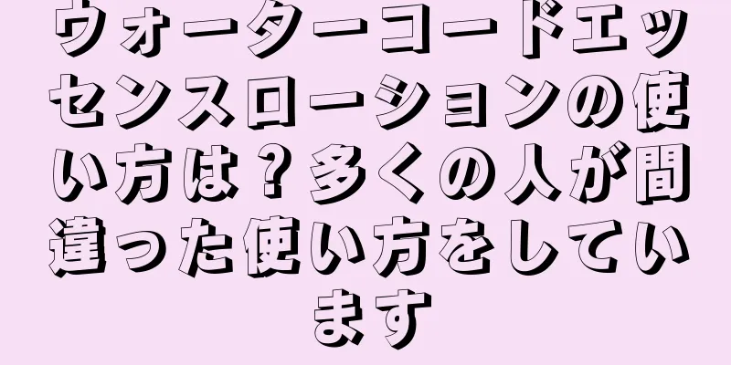 ウォーターコードエッセンスローションの使い方は？多くの人が間違った使い方をしています