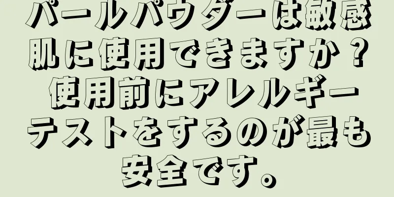 パールパウダーは敏感肌に使用できますか？ 使用前にアレルギーテストをするのが最も安全です。