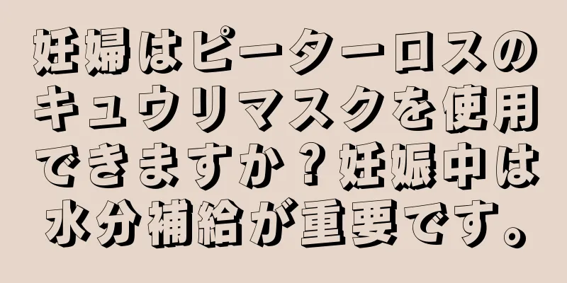 妊婦はピーターロスのキュウリマスクを使用できますか？妊娠中は水分補給が重要です。