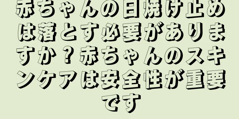 赤ちゃんの日焼け止めは落とす必要がありますか？赤ちゃんのスキンケアは安全性が重要です