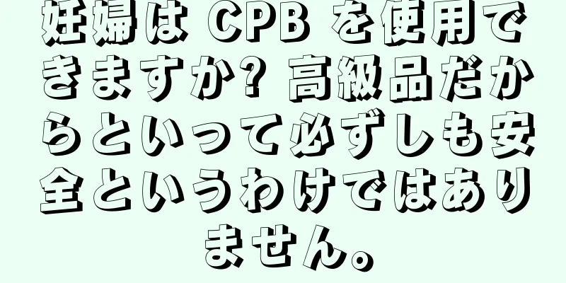 妊婦は CPB を使用できますか? 高級品だからといって必ずしも安全というわけではありません。