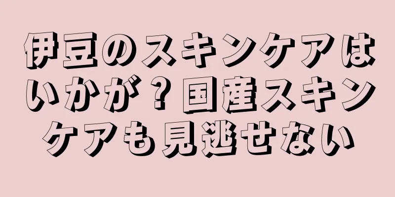 伊豆のスキンケアはいかが？国産スキンケアも見逃せない