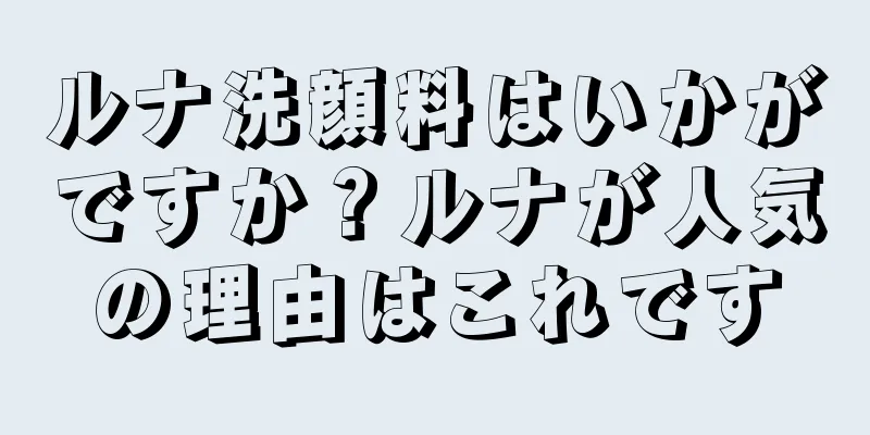 ルナ洗顔料はいかがですか？ルナが人気の理由はこれです