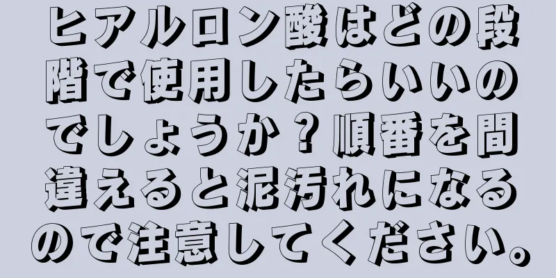 ヒアルロン酸はどの段階で使用したらいいのでしょうか？順番を間違えると泥汚れになるので注意してください。