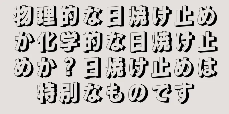 物理的な日焼け止めか化学的な日焼け止めか？日焼け止めは特別なものです