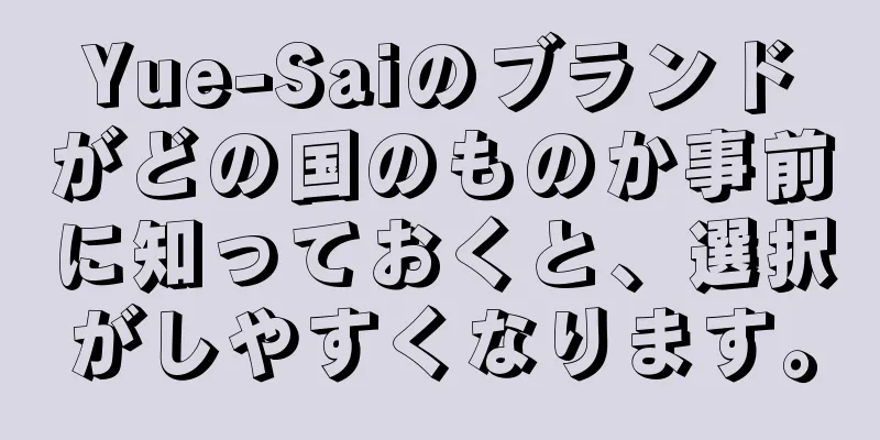 Yue-Saiのブランドがどの国のものか事前に知っておくと、選択がしやすくなります。