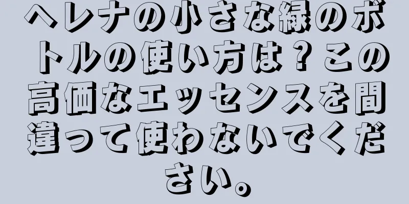 ヘレナの小さな緑のボトルの使い方は？この高価なエッセンスを間違って使わないでください。