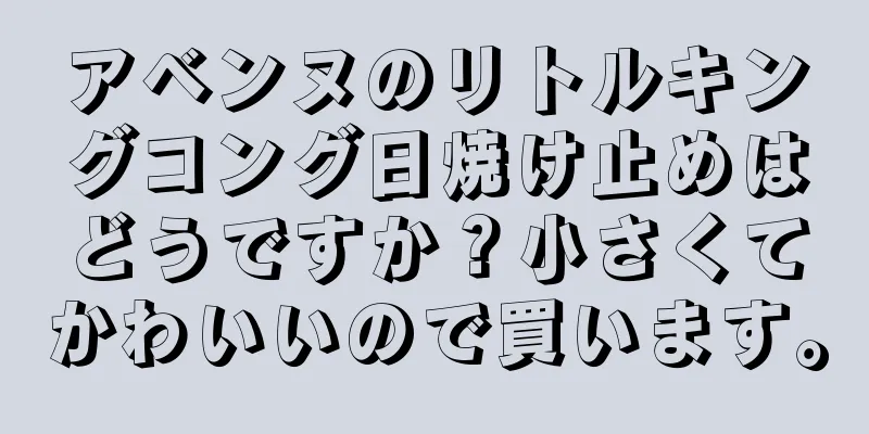 アベンヌのリトルキングコング日焼け止めはどうですか？小さくてかわいいので買います。