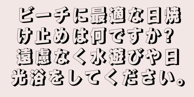 ビーチに最適な日焼け止めは何ですか? 遠慮なく水遊びや日光浴をしてください。