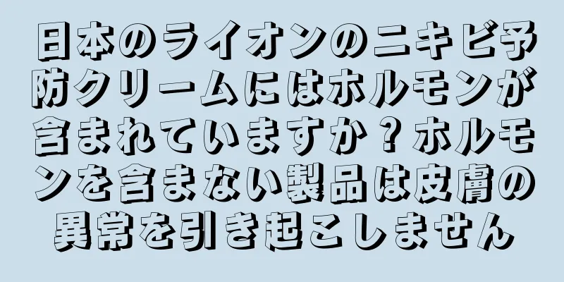 日本のライオンのニキビ予防クリームにはホルモンが含まれていますか？ホルモンを含まない製品は皮膚の異常を引き起こしません