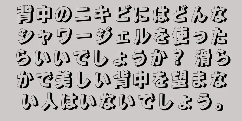 背中のニキビにはどんなシャワージェルを使ったらいいでしょうか？ 滑らかで美しい背中を望まない人はいないでしょう。