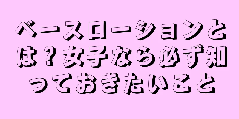 ベースローションとは？女子なら必ず知っておきたいこと