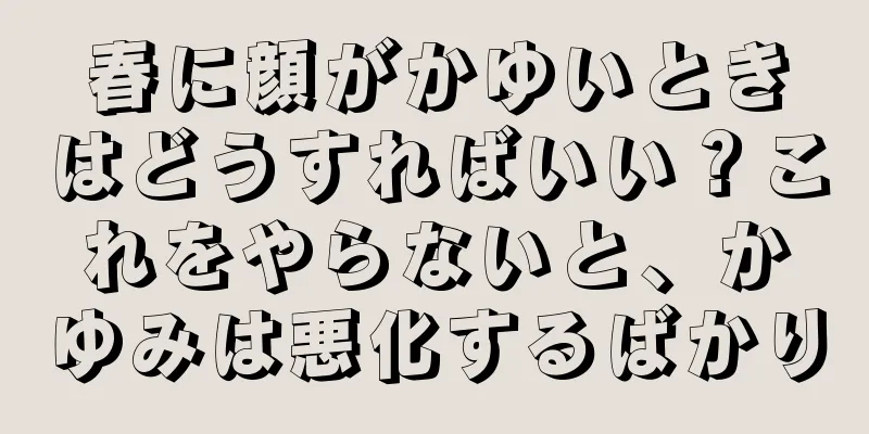 春に顔がかゆいときはどうすればいい？これをやらないと、かゆみは悪化するばかり