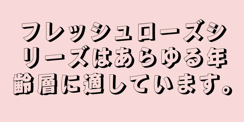 フレッシュローズシリーズはあらゆる年齢層に適しています。