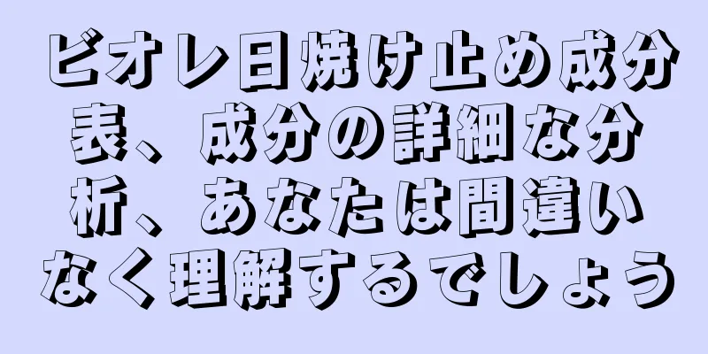 ビオレ日焼け止め成分表、成分の詳細な分析、あなたは間違いなく理解するでしょう