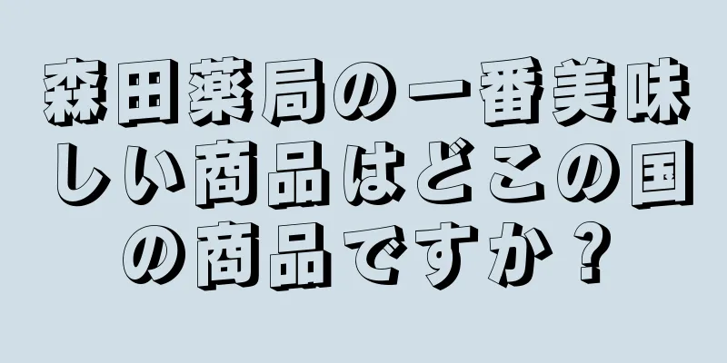 森田薬局の一番美味しい商品はどこの国の商品ですか？