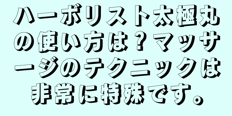 ハーボリスト太極丸の使い方は？マッサージのテクニックは非常に特殊です。