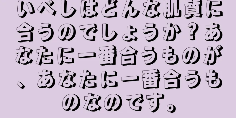 いべしはどんな肌質に合うのでしょうか？あなたに一番合うものが、あなたに一番合うものなのです。