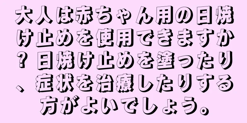 大人は赤ちゃん用の日焼け止めを使用できますか? 日焼け止めを塗ったり、症状を治療したりする方がよいでしょう。