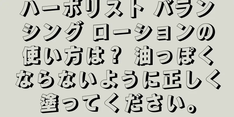 ハーボリスト バランシング ローションの使い方は？ 油っぽくならないように正しく塗ってください。