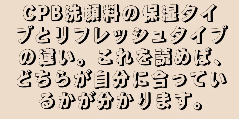 CPB洗顔料の保湿タイプとリフレッシュタイプの違い。これを読めば、どちらが自分に合っているかが分かります。