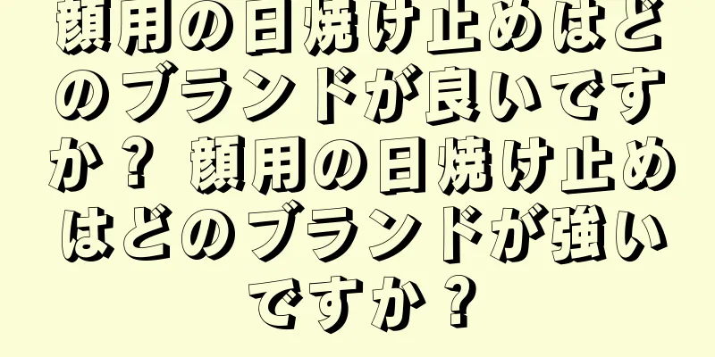 顔用の日焼け止めはどのブランドが良いですか？ 顔用の日焼け止めはどのブランドが強いですか？