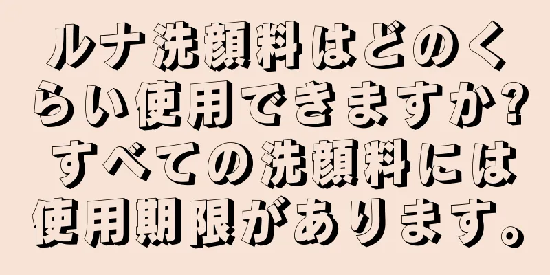 ルナ洗顔料はどのくらい使用できますか? すべての洗顔料には使用期限があります。