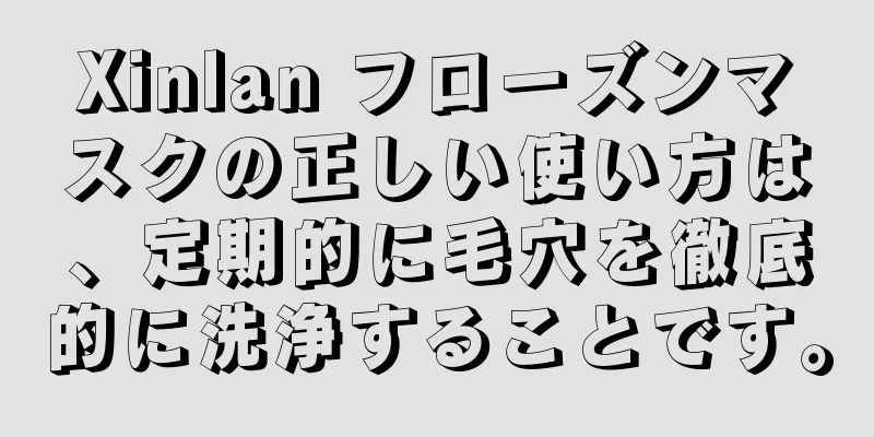 Xinlan フローズンマスクの正しい使い方は、定期的に毛穴を徹底的に洗浄することです。