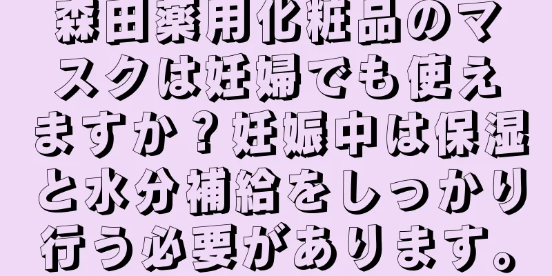 森田薬用化粧品のマスクは妊婦でも使えますか？妊娠中は保湿と水分補給をしっかり行う必要があります。