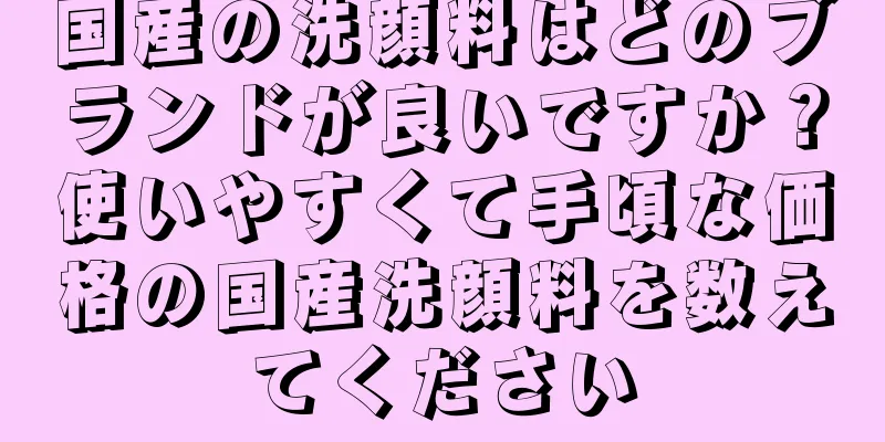 国産の洗顔料はどのブランドが良いですか？使いやすくて手頃な価格の国産洗顔料を数えてください