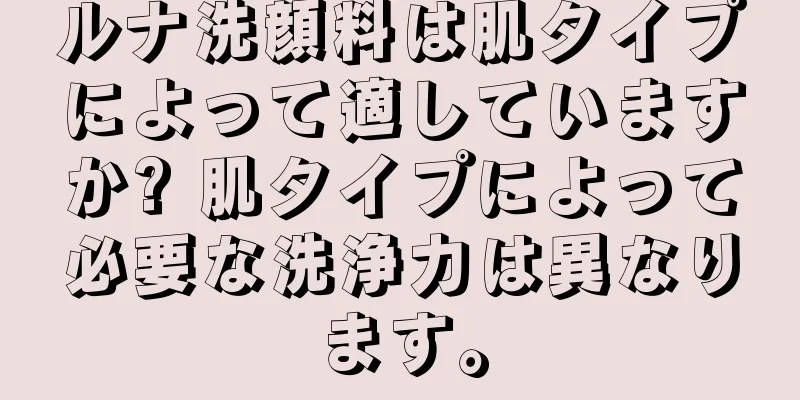 ルナ洗顔料は肌タイプによって適していますか? 肌タイプによって必要な洗浄力は異なります。