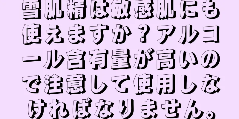 雪肌精は敏感肌にも使えますか？アルコール含有量が高いので注意して使用しなければなりません。