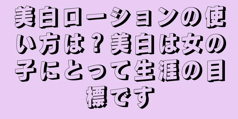 美白ローションの使い方は？美白は女の子にとって生涯の目標です