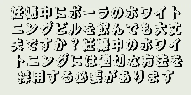 妊娠中にポーラのホワイトニングピルを飲んでも大丈夫ですか？妊娠中のホワイトニングには適切な方法を採用する必要があります